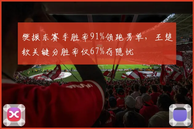 樊振东赛季胜率91%领跑男单，王楚钦关键分胜率仅67%存隐忧