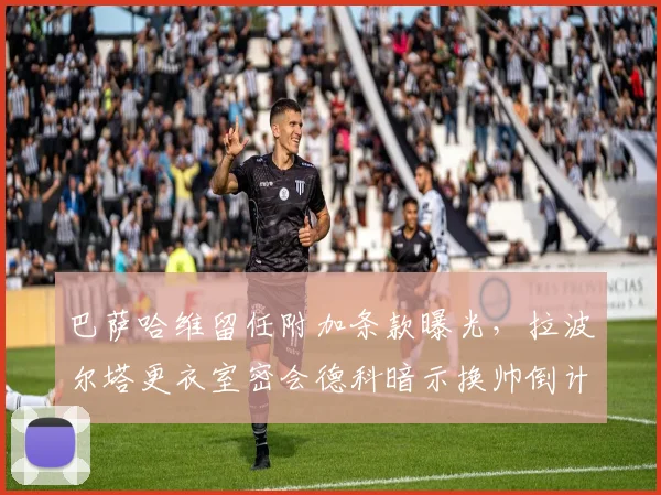 巴萨哈维留任附加条款曝光，拉波尔塔更衣室密会德科暗示换帅倒计时