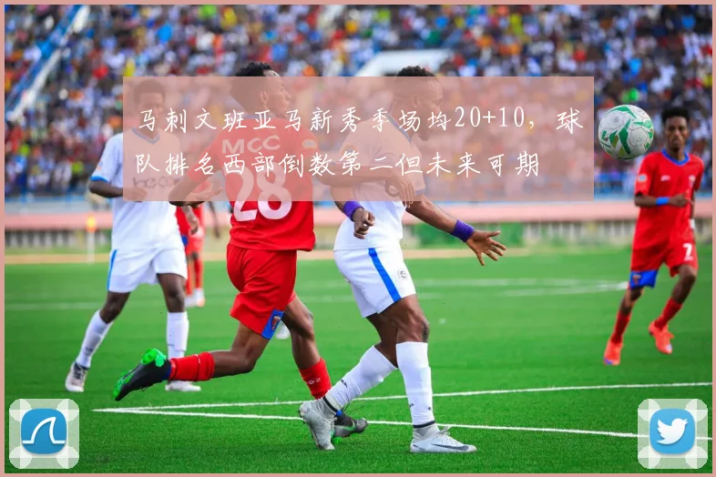 马刺文班亚马新秀季场均20+10,球队排名西部倒数第二但未来可期