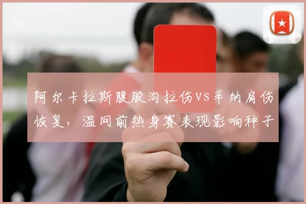 阿尔卡拉斯腹股沟拉伤vs辛纳肩伤恢复，温网前热身赛表现影响种子排位