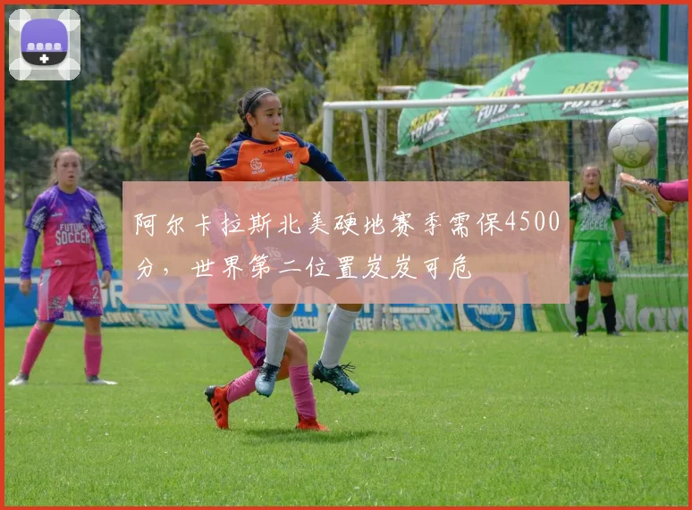 阿尔卡拉斯北美硬地赛季需保4500分，世界第二位置岌岌可危