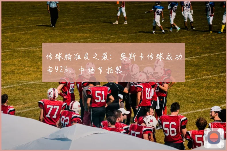 传球精准度之最：奥斯卡传球成功率92%，中场节拍器