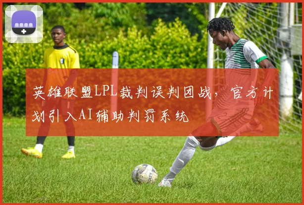 英雄联盟LPL裁判误判团战，官方计划引入AI辅助判罚系统